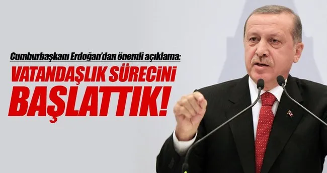 Cumhurbaşkanı Erdoğan: Vatandaşlık sürecini başlattık