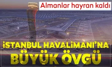 Almanlar hayran kaldı... İstanbul Havalimanı’na büyük övgü