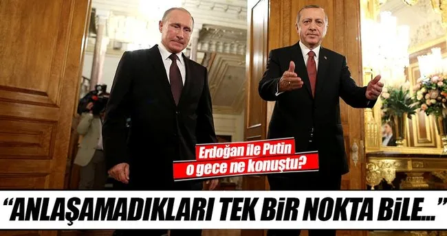 Putin ve Erdoğan’ın anlaşamadıkları tek bir nokta bile yoktu