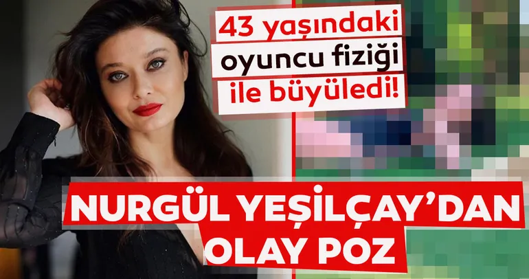 Nurgül Yeşilçay’dan olay poz! 43 yaşındaki oyuncu fiziği ile büyüledi!