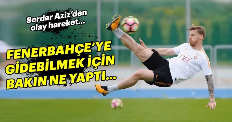 Serdar Aziz, Fenerbahçe’ye gitmek için bunu yaptı...