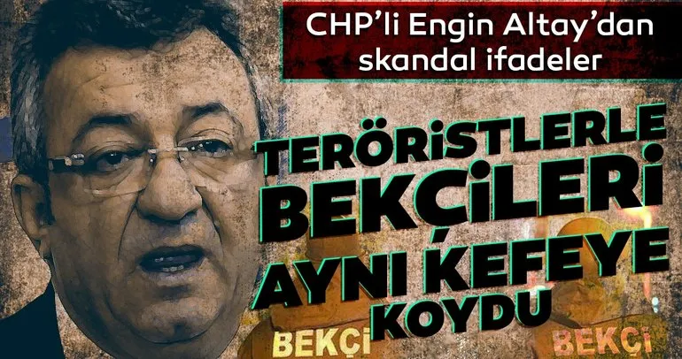CHP’li Engin Altay’dan skandal ifadeler: Teröristlerle bekçileri aynı kefeye koydu