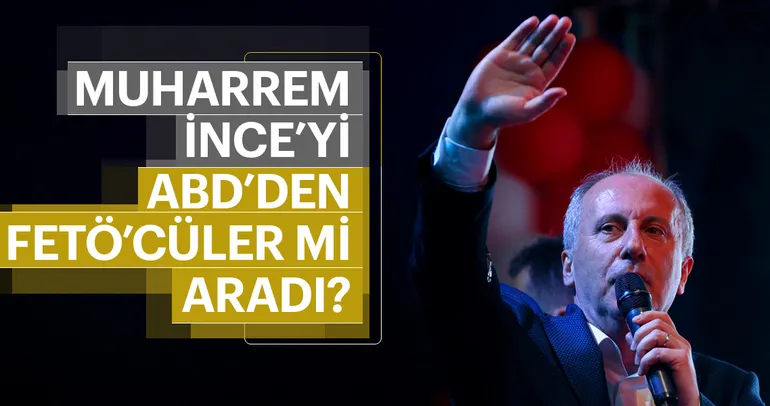 Muharrem İnce’yi ABD’den FETÖ’cüler mi aradı?
