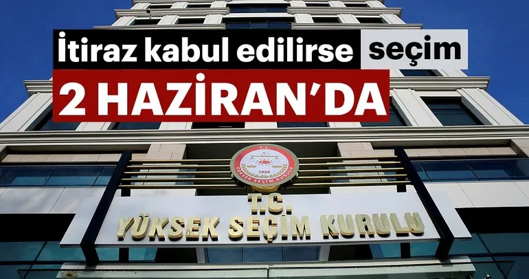 İtiraz kabul edilirse seçim 2 Haziran’da