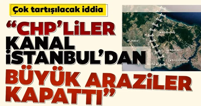 Çok tartışılacak iddia! CHP’liler Kanal İstanbul güzergahında ciddi arazi kapattı