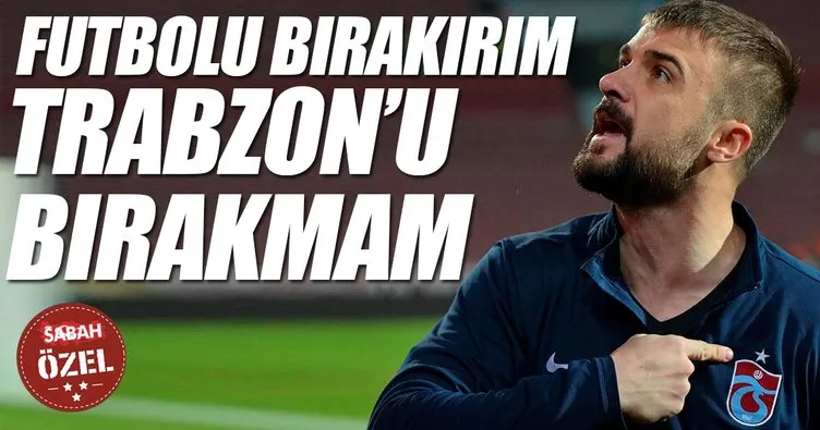 Futbolu bırakırım Trabzon’u bırakmam