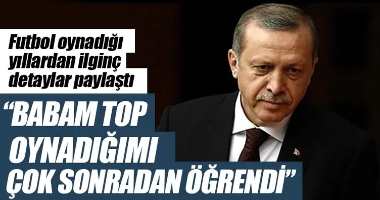 Cumhurbaşkanı Erdoğan: Babam top oynadığımı çok sonradan öğrendi