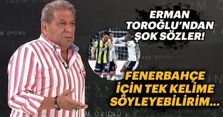 Erman Toroğlu’ndan Beşiktaş Fenerbahçe derbisi için şok sözler