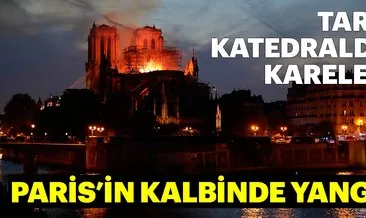 Notre-Dame Katedrali’nde yangın! Tarihi katedral alevlere böyle teslim oldu