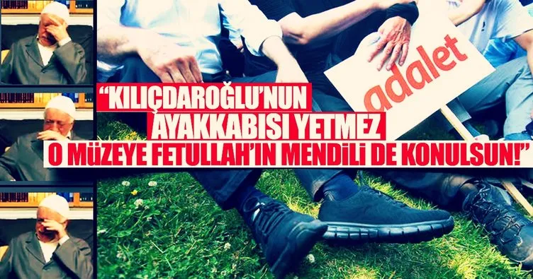 Kılıçdaroğlu’nun ayakkabısı yetmez o müzeye Fetullah’ın mendili de konulsun!”