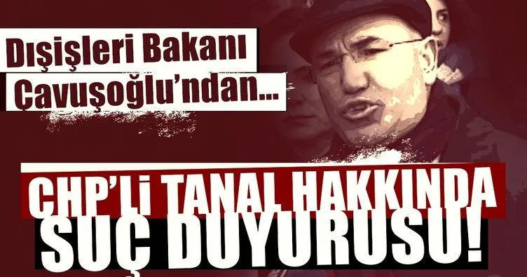 Dışişleri Bakanı Çavuşoğlu’ndan CHP’li Tanal hakkında suç duyurusu