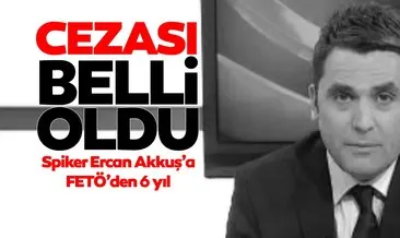 Spiker Erkan Akkuş’a FETÖ’den 6 yıl hapis