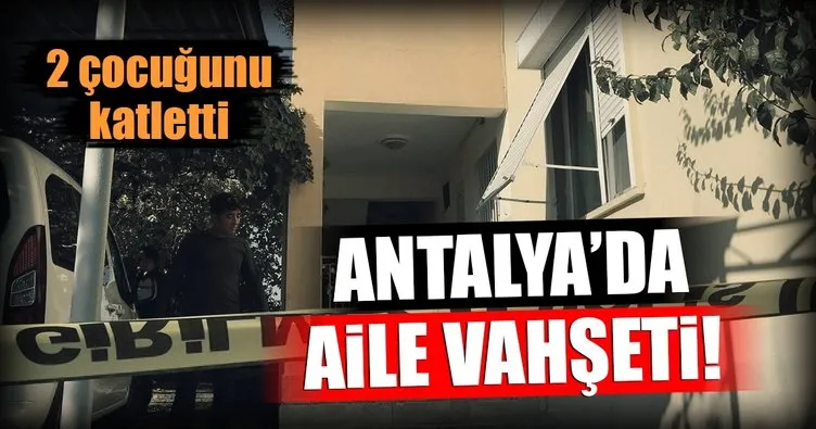 Antalya’da vahşet! 2 çocuğunu öldürüp...