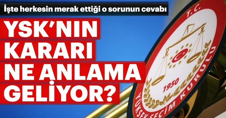 YSK'nın kararı ne anlama geliyor? İşte o merak edilen sorunun cevabı