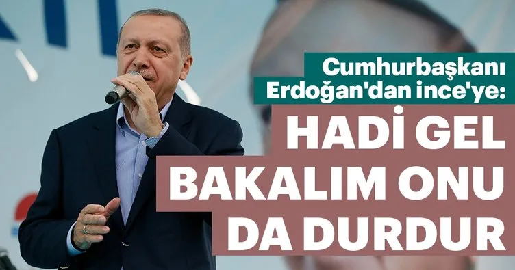 Son dakika: Cumhurbaşkanı Erdoğan’dan İnce’ye: Hadi gel bakalım onu da durdur