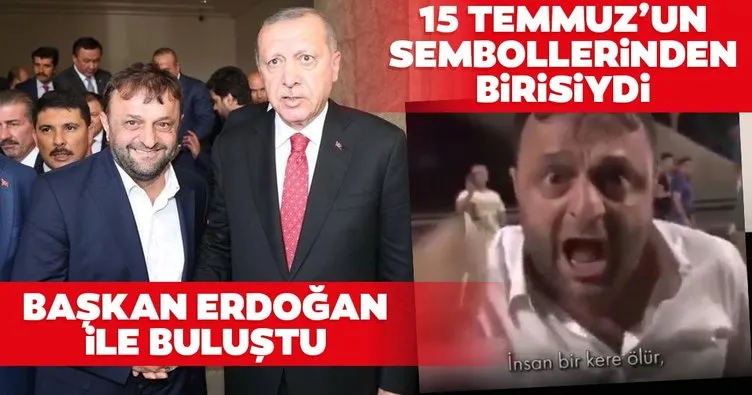 15 Temmuz’un sembol videosu olmuştu! İnsan bir kere ölür adam gibi ölür diyen kahraman Başkan Erdoğan ile buluştu