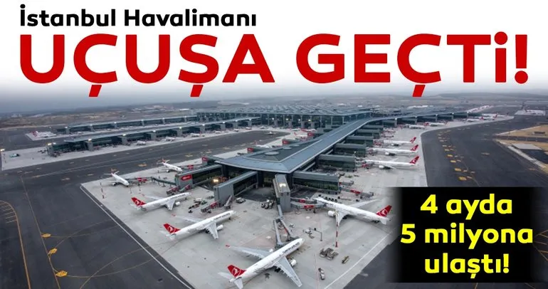 İstanbul Havalimanı uçuşa geçti! 4 ayda 5 milyona ulaştı...