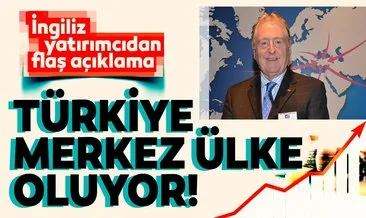 İngiliz yatırımcıdan flaş açıklama: Türkiye merkez ülke oluyor