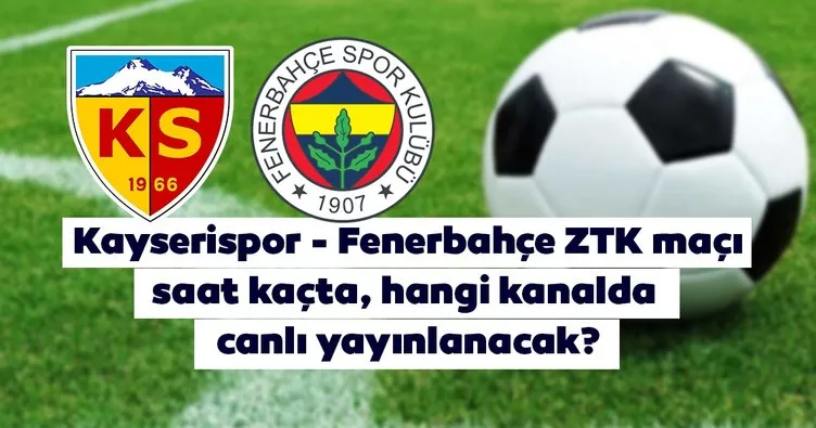 Kayserispor Fenerbahçe ZTK maçı saat kaçta ve hangi ...