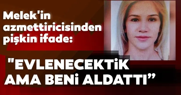 Son dakika: Melek’in azmettiricinden pişkin ifade: Evlenecektik ama beni aldattı!