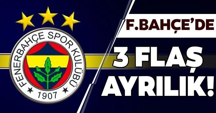 Fenerbahçe’de 3 flaş ayrılık!