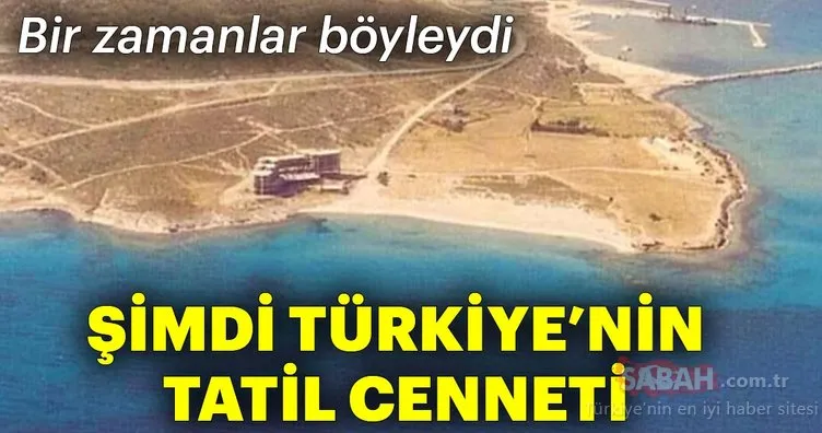 Bir zamanlar böyleydi! Şimdi Türkiye’nin tatil cenneti