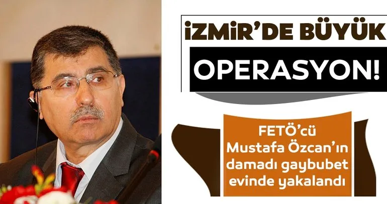 Son dakika: İzmir’de büyük operasyon! FETÖ’cü Mustafa Özcan’ın damadı gaybubet evinde yakalandı