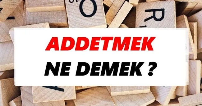Addetmek Ne Demek? TDK’ya Göre Addetmek Sözlük Anlamı Nedir?