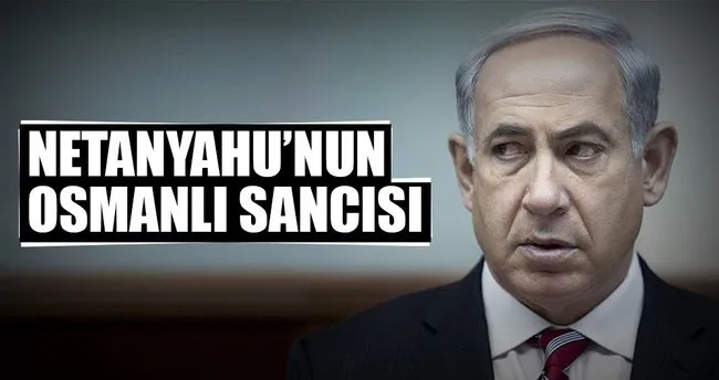 Netanyahu’nun Osmanlı sancısı