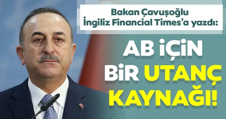 Son dakika! Dışişleri Bakanı Mevlüt Çavuşoğlu İngiliz Financial Times’a yazdı: AB için bir utanç kaynağı