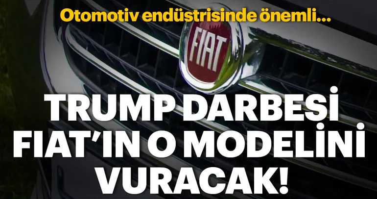 Trump darbesi Fiat’ın o modelini vuracak!