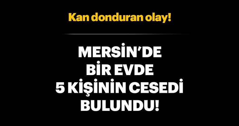 Mersin’de bir evde 5 kişi ölü bulundu