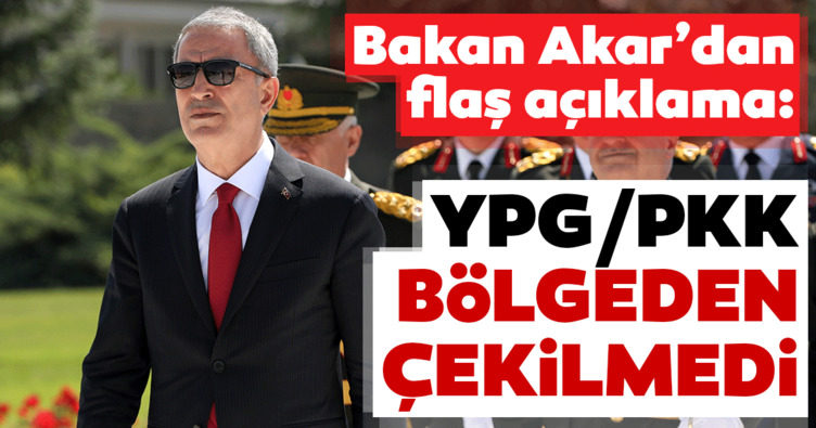 Bakan Akar'dan flaş açıklama! YPG'li teröristler bölgeden çekilmedi