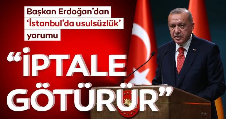 Başkan Erdoğan’dan ’İstanbul’da usulsüzlük yorumu: İptale götürür