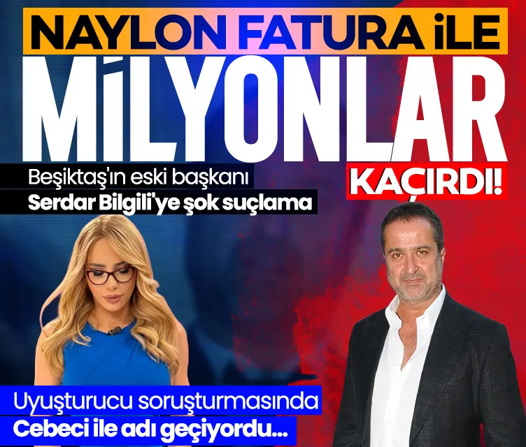 Beşiktaş’ın eski başkanı Serdar Bilgili’ye naylon fatura suçlaması