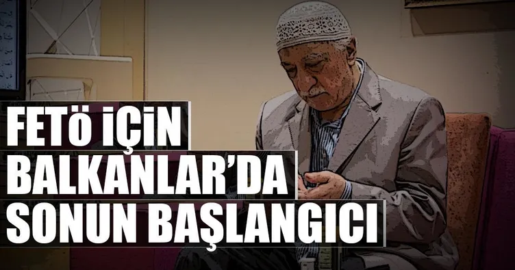 FETÖ için Balkanlar’da sonun başlangıcı