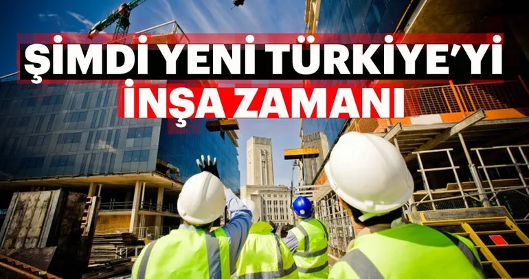 Şimdi yeni Türkiye’yi inşa zamanı