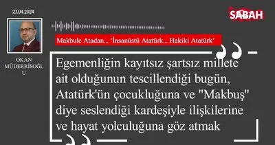 Okan Müderrisoğlu | Makbule Atadan... ’İnsanüstü Atatürk... Hakiki Atatürk’