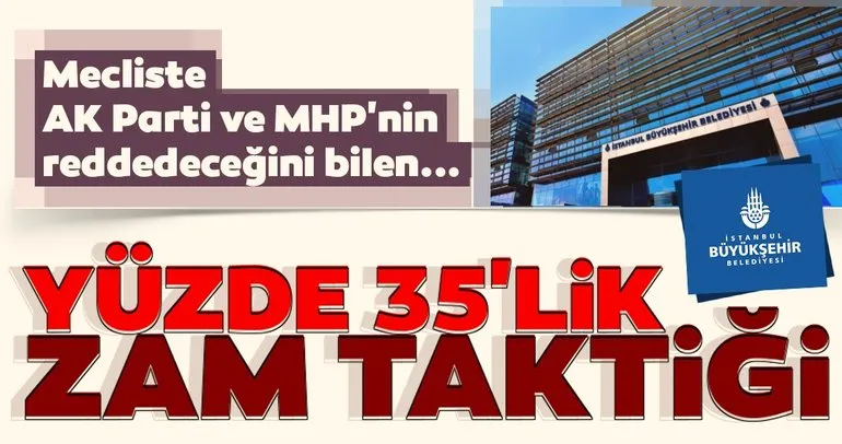 AK Parti ve MHP'nin reddedeceğini bilen İBB'den yüzde 35'lik zam taktiği