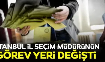 İstanbul İl Seçim Müdürü’nün görev yeri değiştirildi