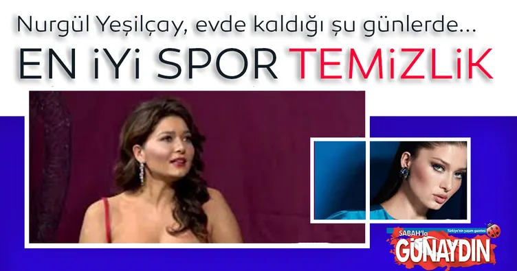 Nurgül Yeşilçay kendini temizliğe verdi