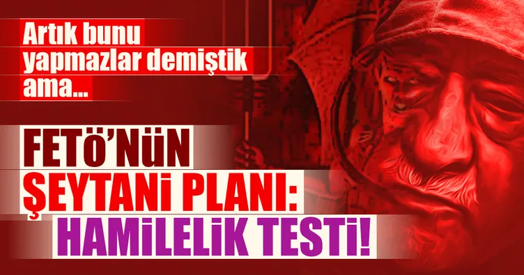 FETÖ’nün şeytani planı: Hamilelik testi!