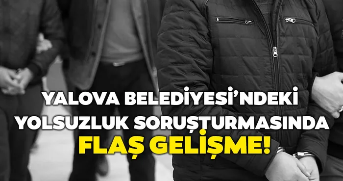 Son Dakika Haberi: Yalova Belediyesi’nde yolsuzluk soruşturmasında flaş gelişme!