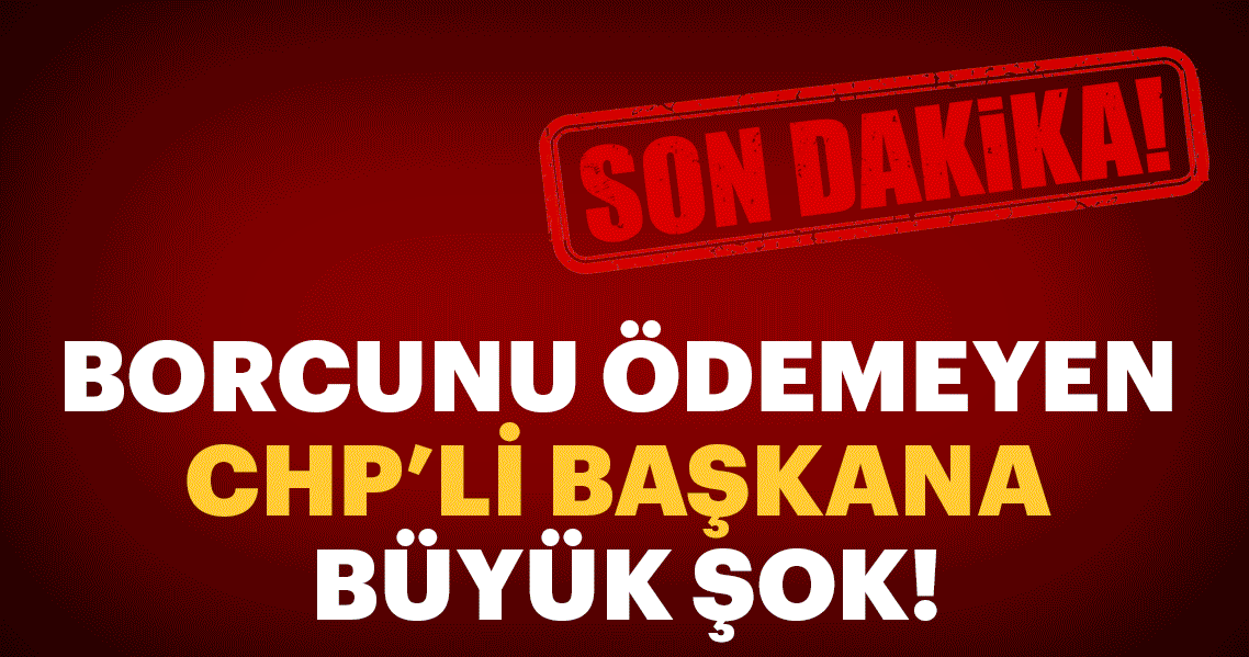 Son dakika: Borcunu ödemeyen CHP’li başkana büyük şok