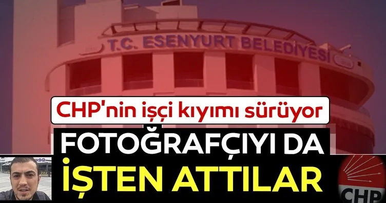 CHP’li belediyelerde işçi kıyımı sürüyor! Esenyurt Belediyesi’nin fotoğrafçısı da işten atıldı