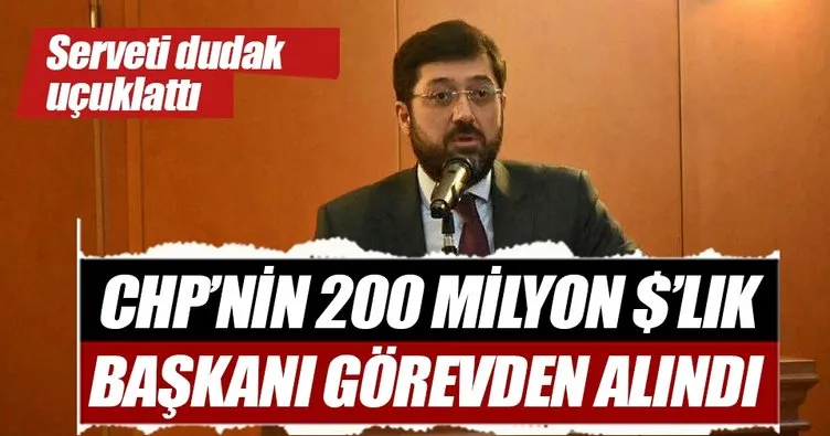 CHP’nin 200 milyon dolarlık başkanı görevden alındı