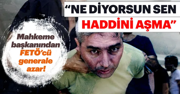 Mahkeme başkanından FETÖ'cü generale sert tepki: Haddini aşma