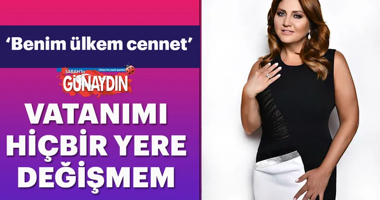 Sibel Can: Vatanımı hiçbir yere değişmem