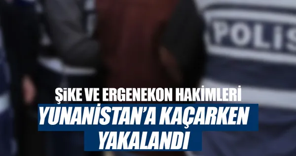 Şike ve Ergenekon hakimleri Yunanistan'a kaçarken yakalandı