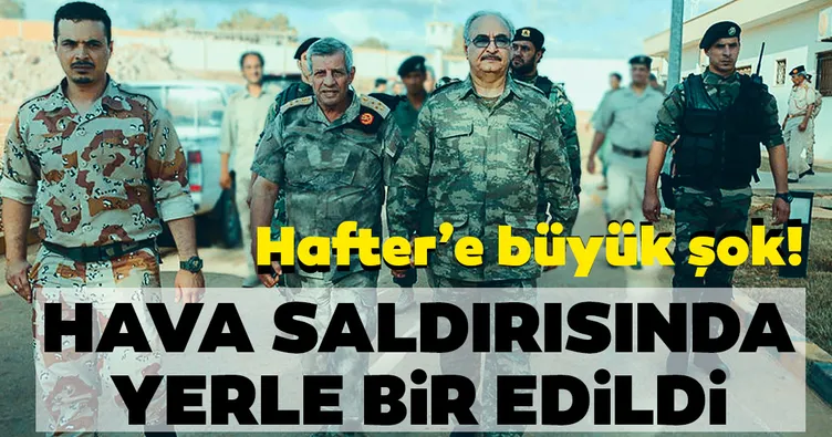 Hafter’e büyük şok! Hava saldırısında yerle bir edildi